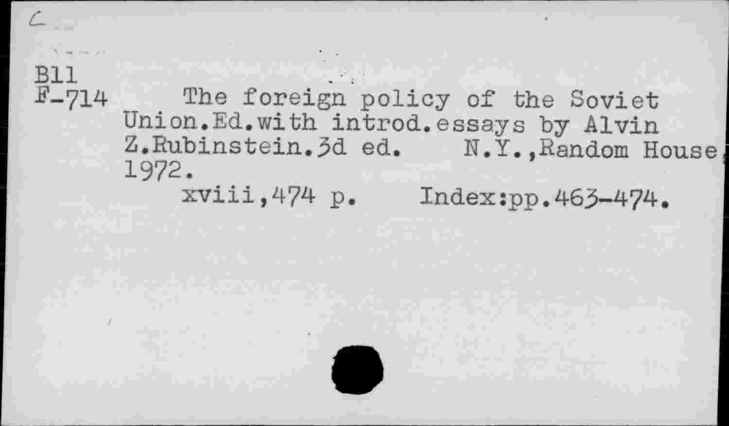 ﻿Bll
F-714 The foreign policy of the Soviet Union.Ed.with introd.essays by Alvin Z.Rubinstein.3d ed. N.Y..Random House 1972.
xviii,474 p. Index:pp.463-474.